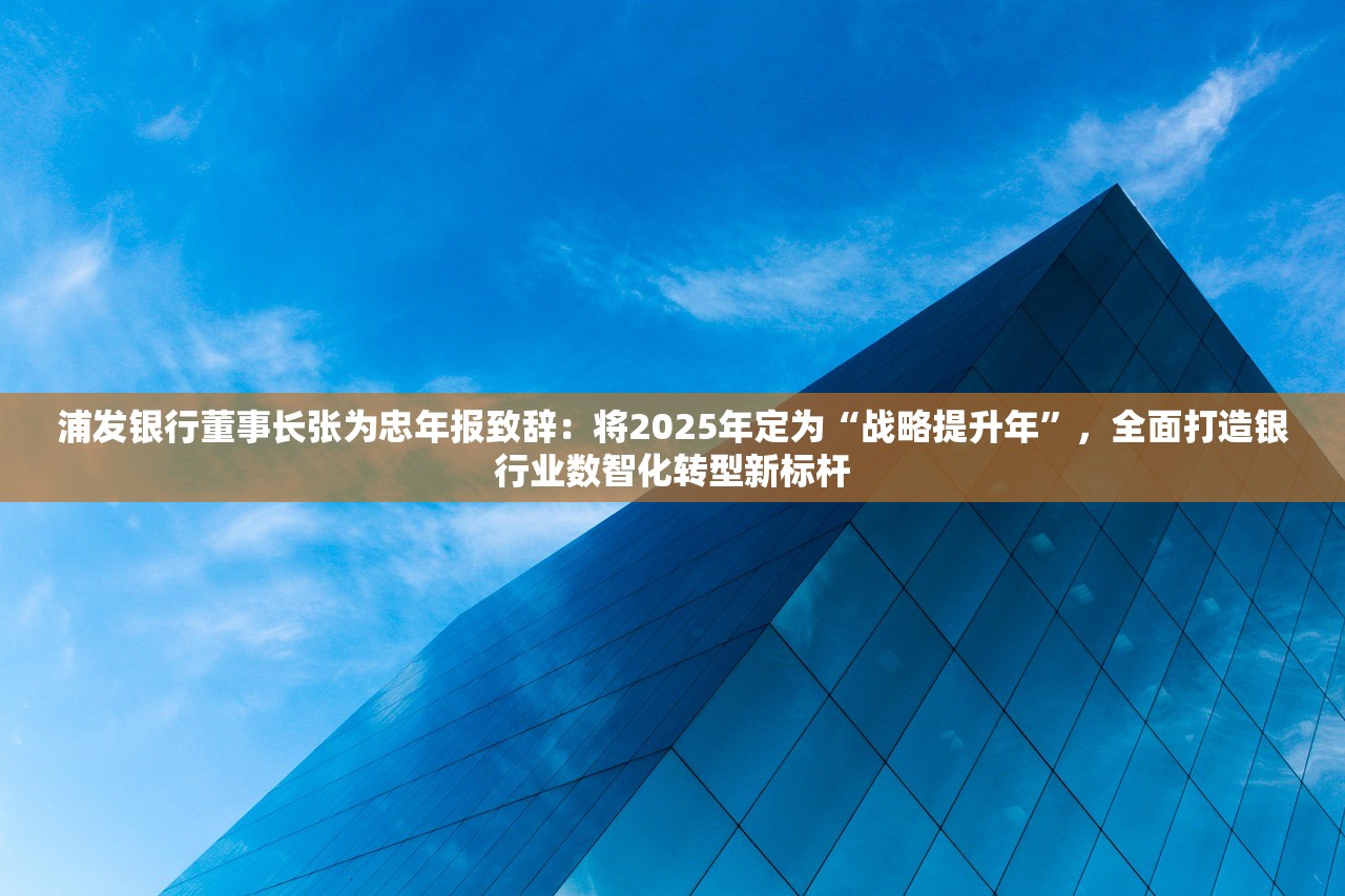 浦发银行董事长张为忠年报致辞：将2025年定为“战略提升年”，全面打造银行业数智化转型新标杆