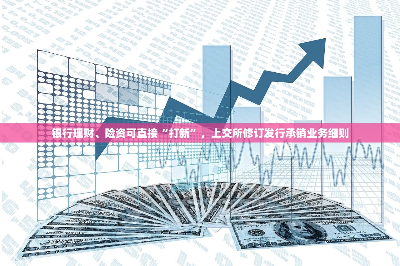 银行理财、险资可直接“打新”，上交所修订发行承销业务细则