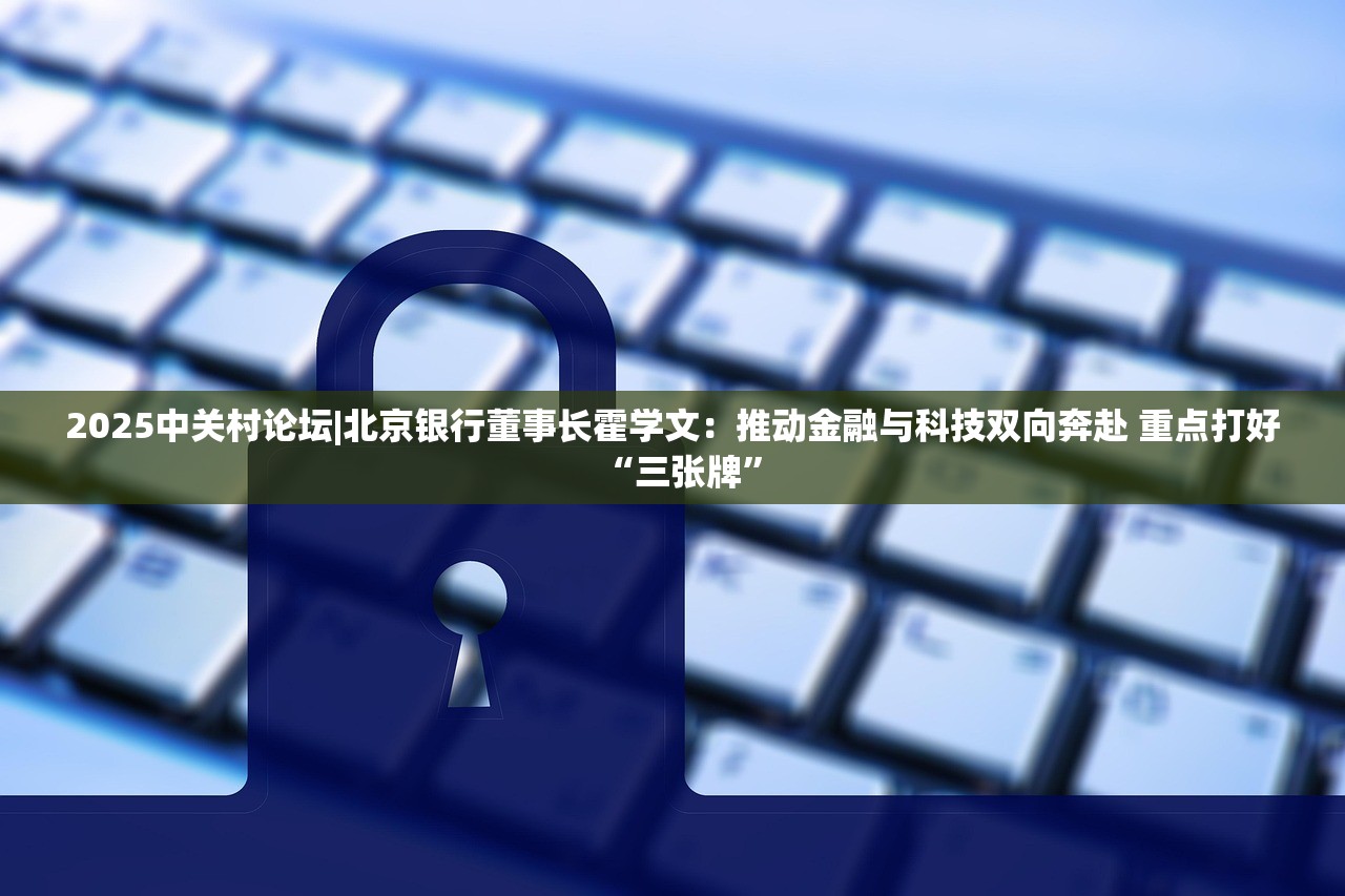 2025中关村论坛|北京银行董事长霍学文：推动金融与科技双向奔赴 重点打好“三张牌”