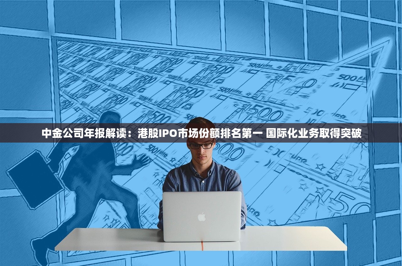 中金公司年报解读：港股IPO市场份额排名第一 国际化业务取得突破