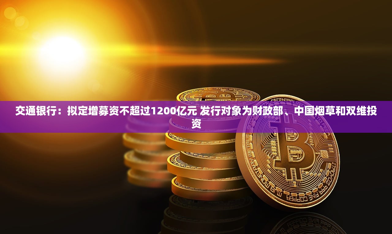 交通银行：拟定增募资不超过1200亿元 发行对象为财政部、中国烟草和双维投资