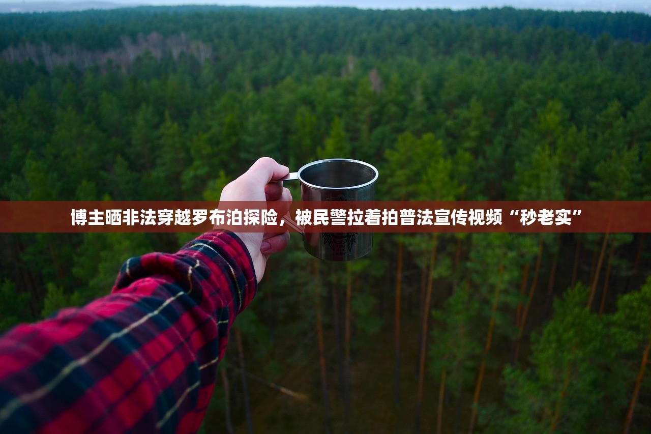 博主晒非法穿越罗布泊探险，被民警拉着拍普法宣传视频“秒老实”