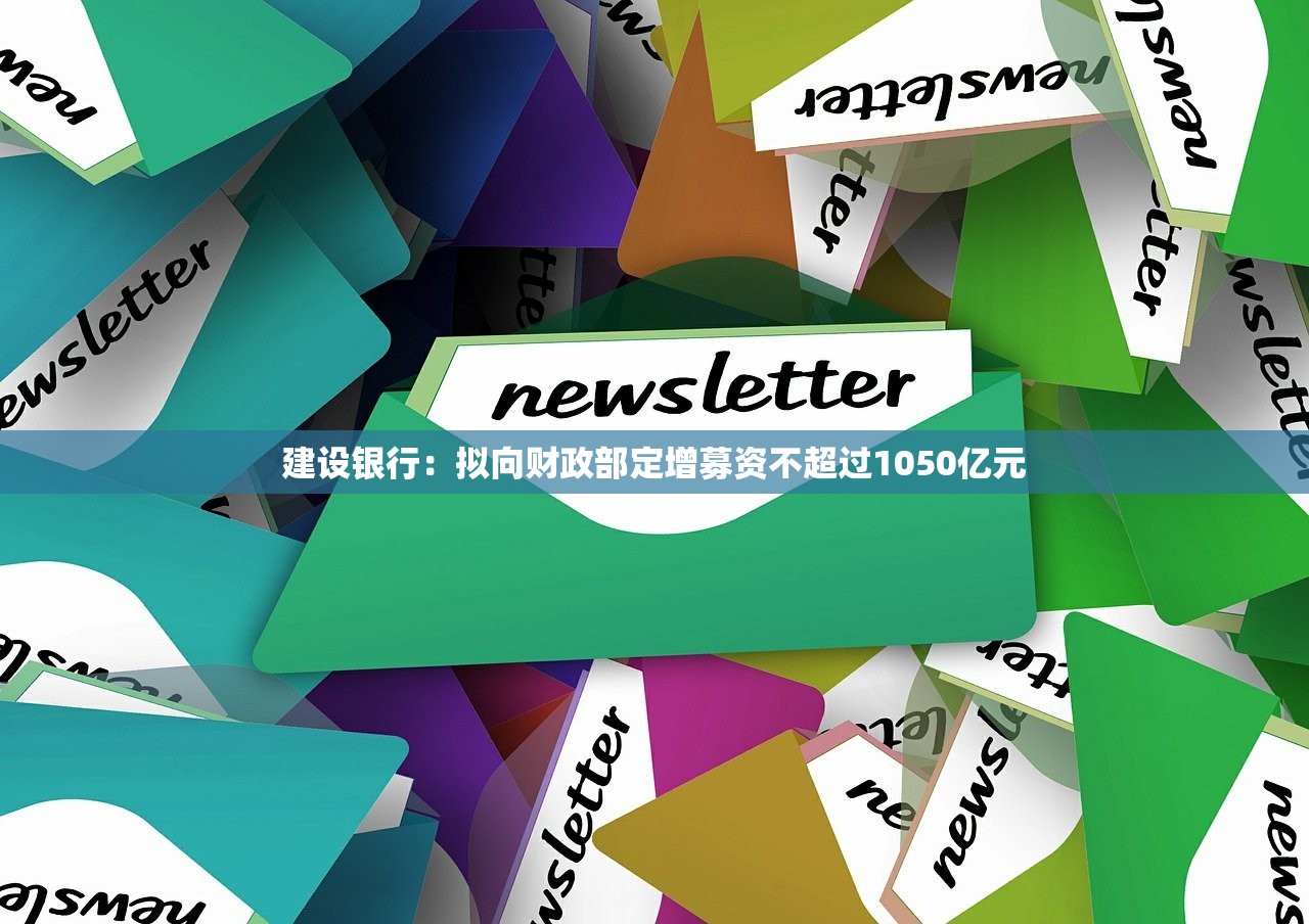 建设银行：拟向财政部定增募资不超过1050亿元