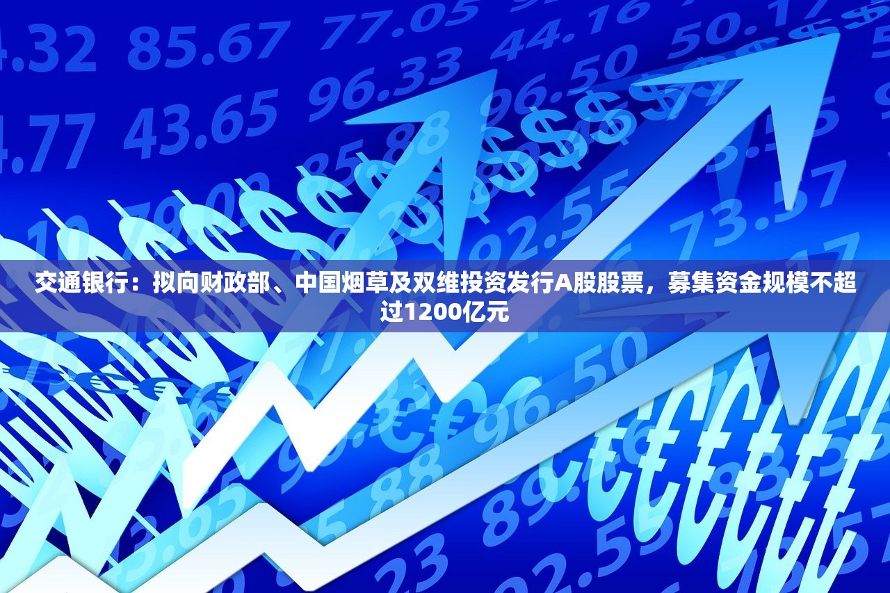 交通银行：拟向财政部、中国烟草及双维投资发行A股股票，募集资金规模不超过1200亿元