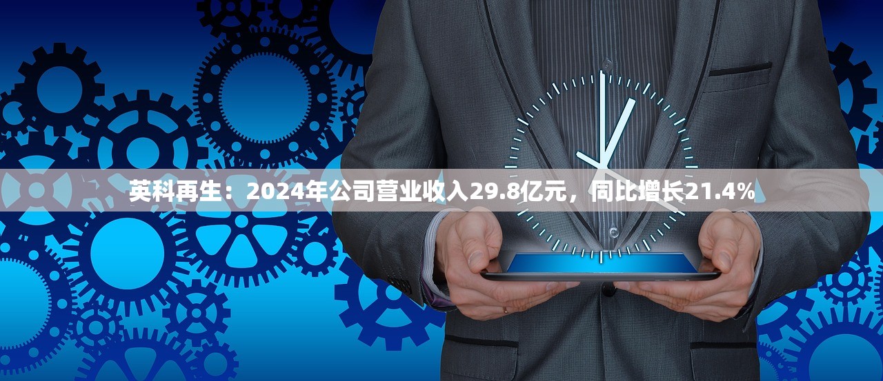 英科再生：2024年公司营业收入29.8亿元，同比增长21.4%