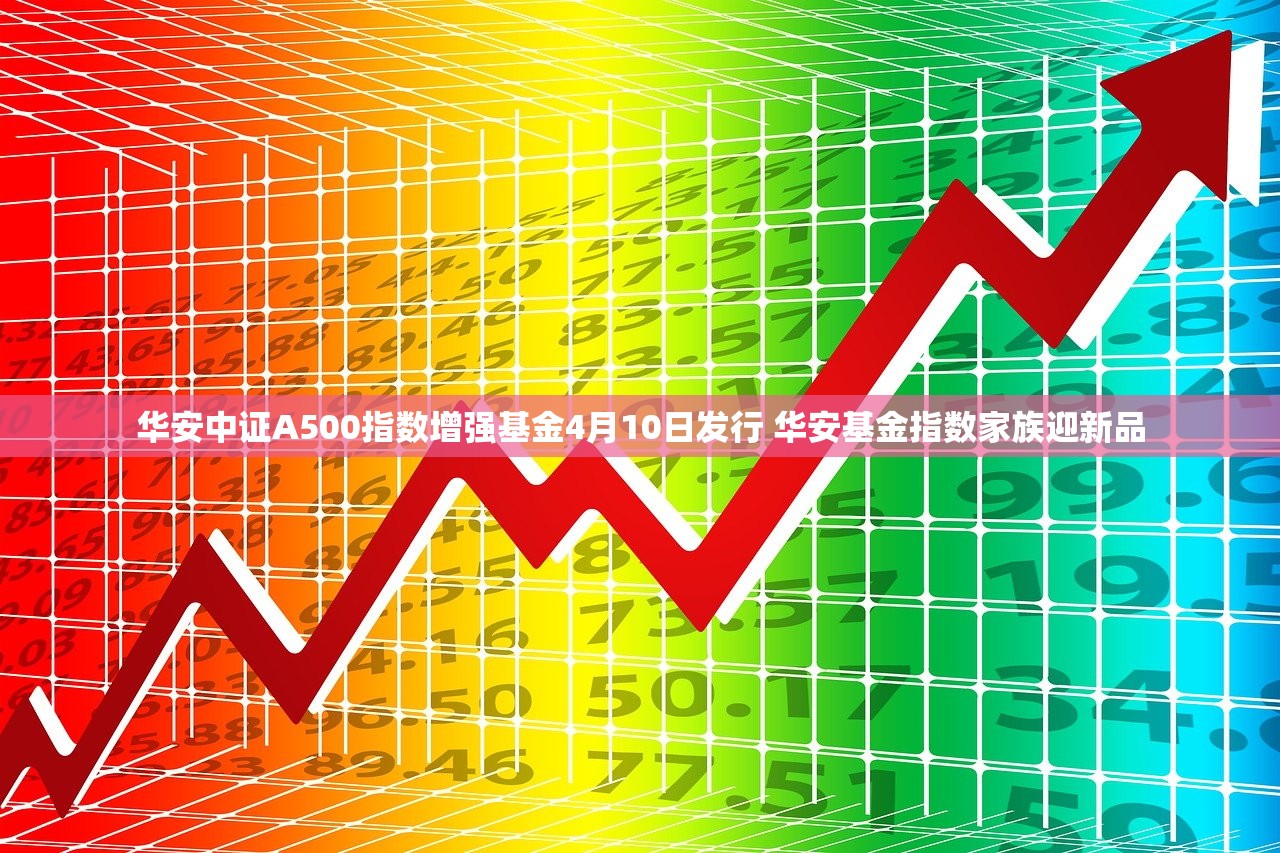 华安中证A500指数增强基金4月10日发行 华安基金指数家族迎新品