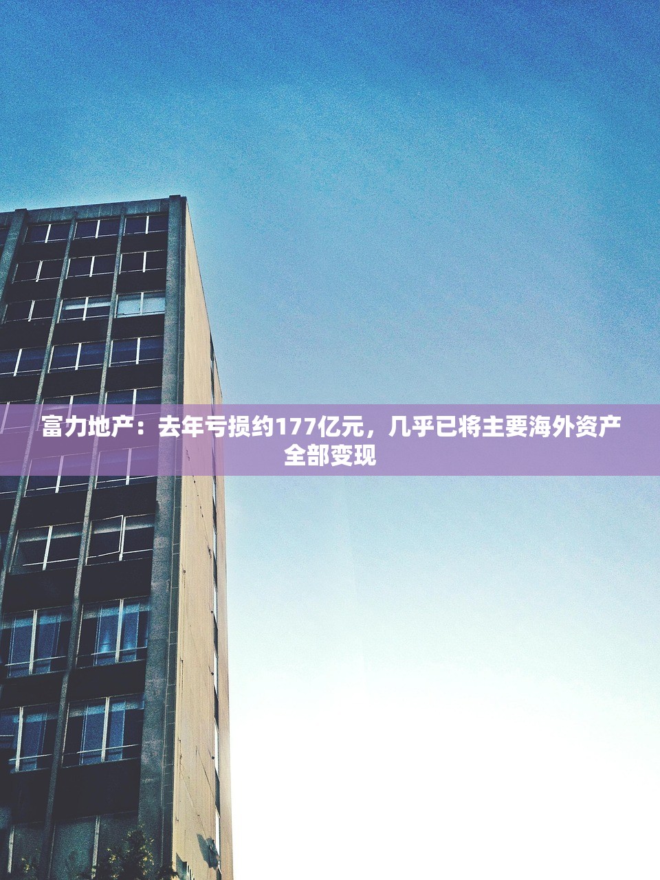 富力地产：去年亏损约177亿元，几乎已将主要海外资产全部变现