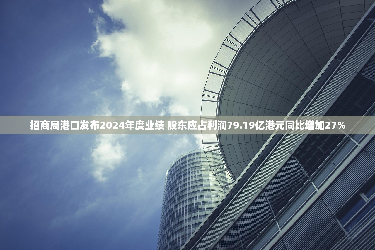 招商局港口发布2024年度业绩 股东应占利润79.19亿港元同比增加27%
