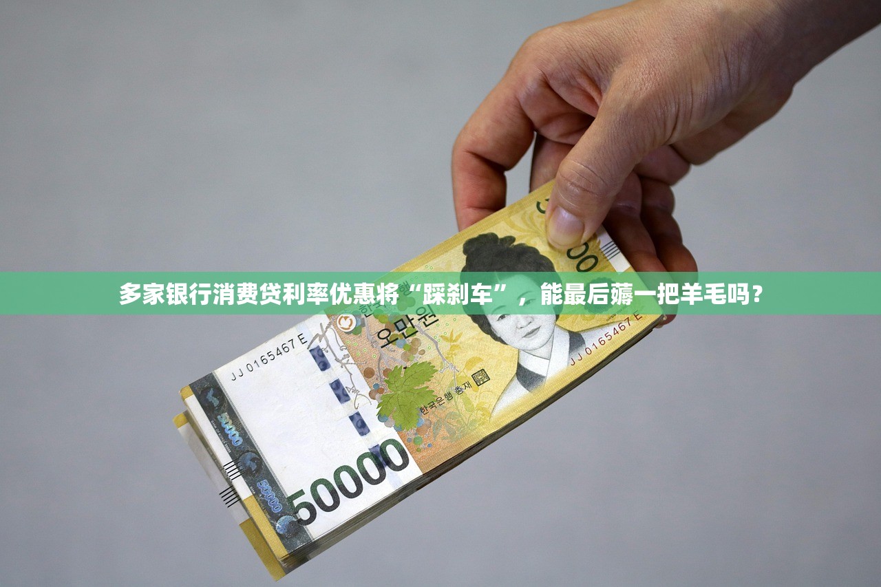 多家银行消费贷利率优惠将“踩刹车”，能最后薅一把羊毛吗？