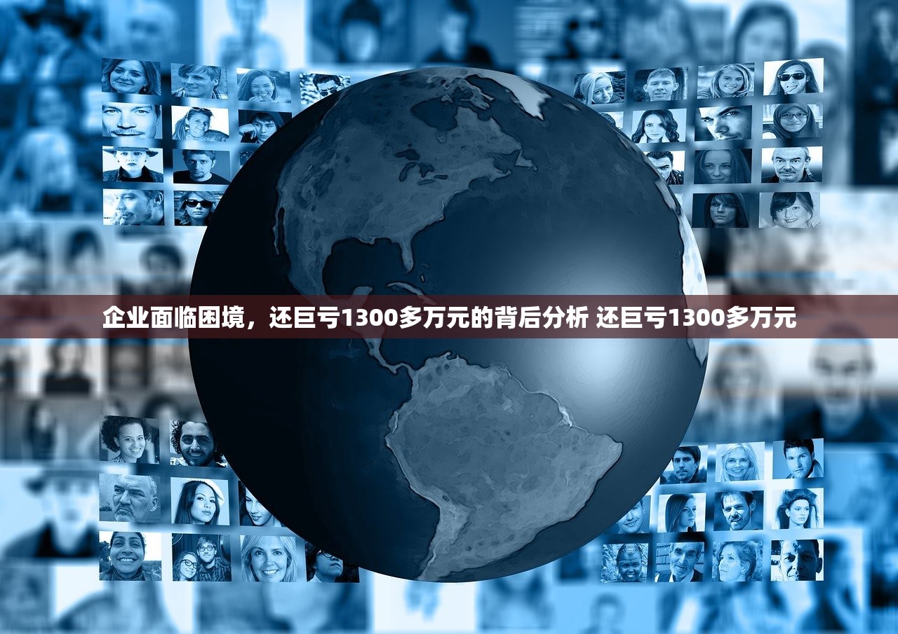 企业面临困境,还巨亏1300多万元的背后分析 还巨亏1300多万元 企业面临困境,还巨亏1300多万元的背后分析 还巨亏1300多万元