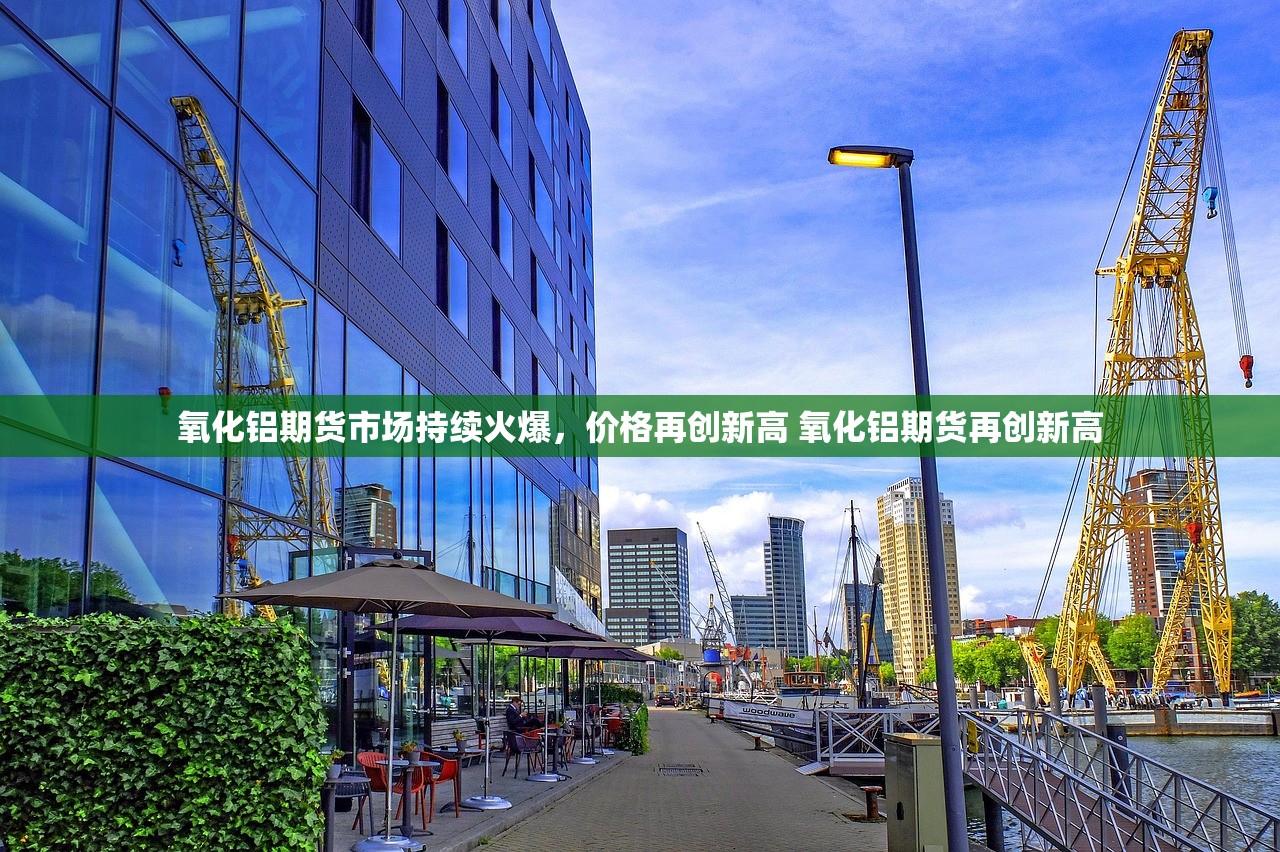 氧化铝期货市场持续火爆，价格再创新高 氧化铝期货再创新高