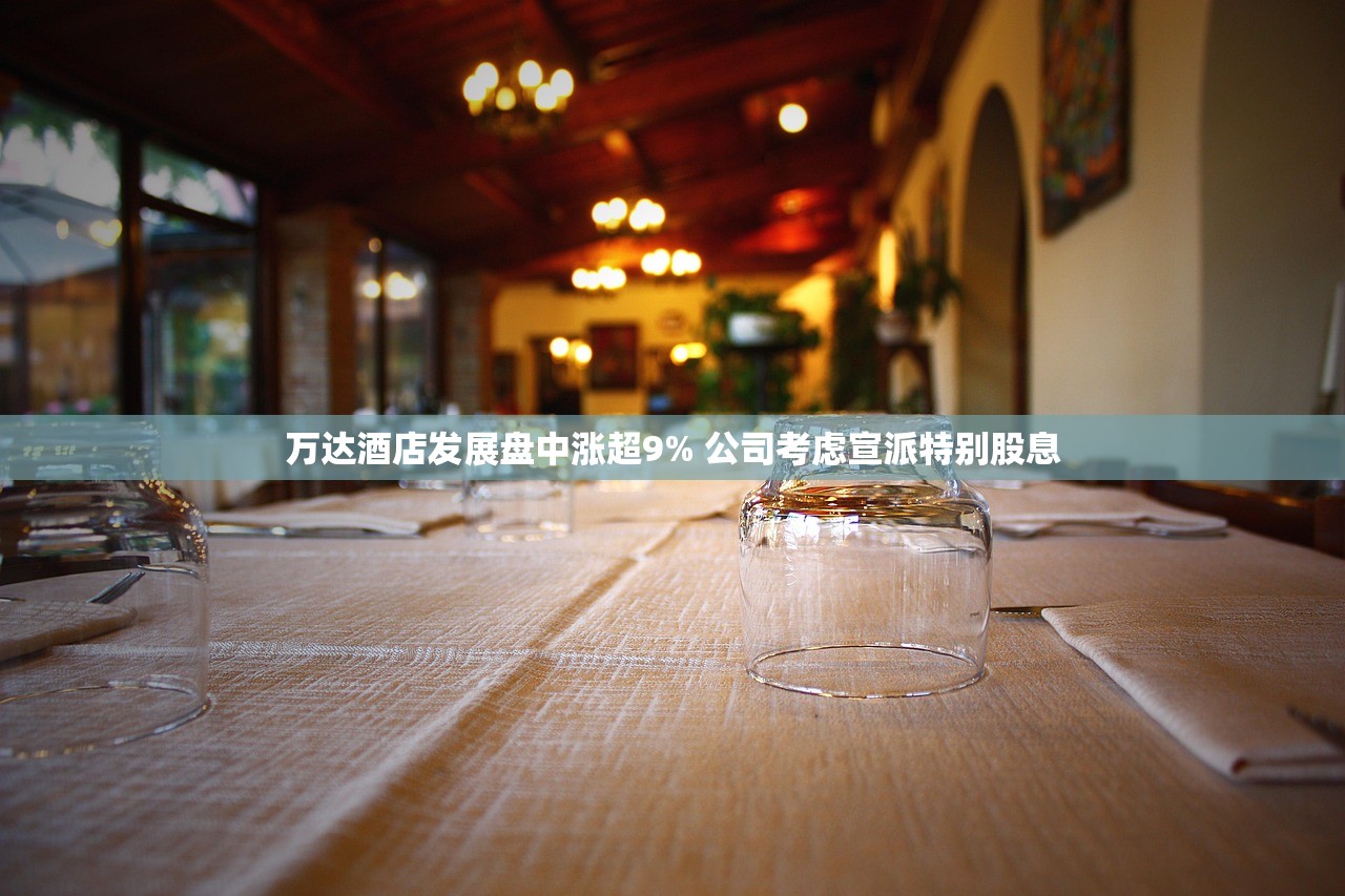 万达酒店发展盘中涨超9% 公司考虑宣派特别股息