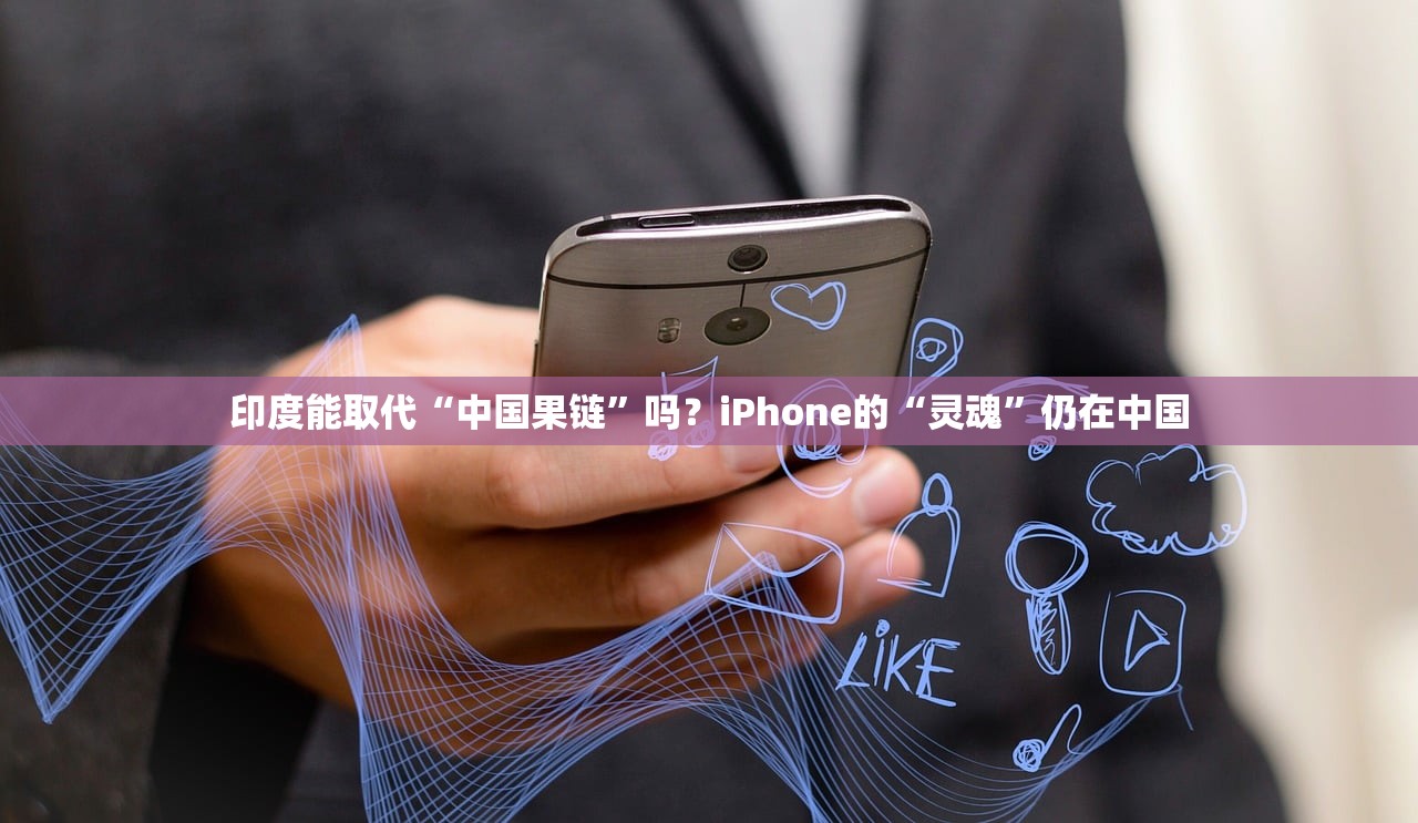 印度能取代“中国果链”吗？iPhone的“灵魂”仍在中国