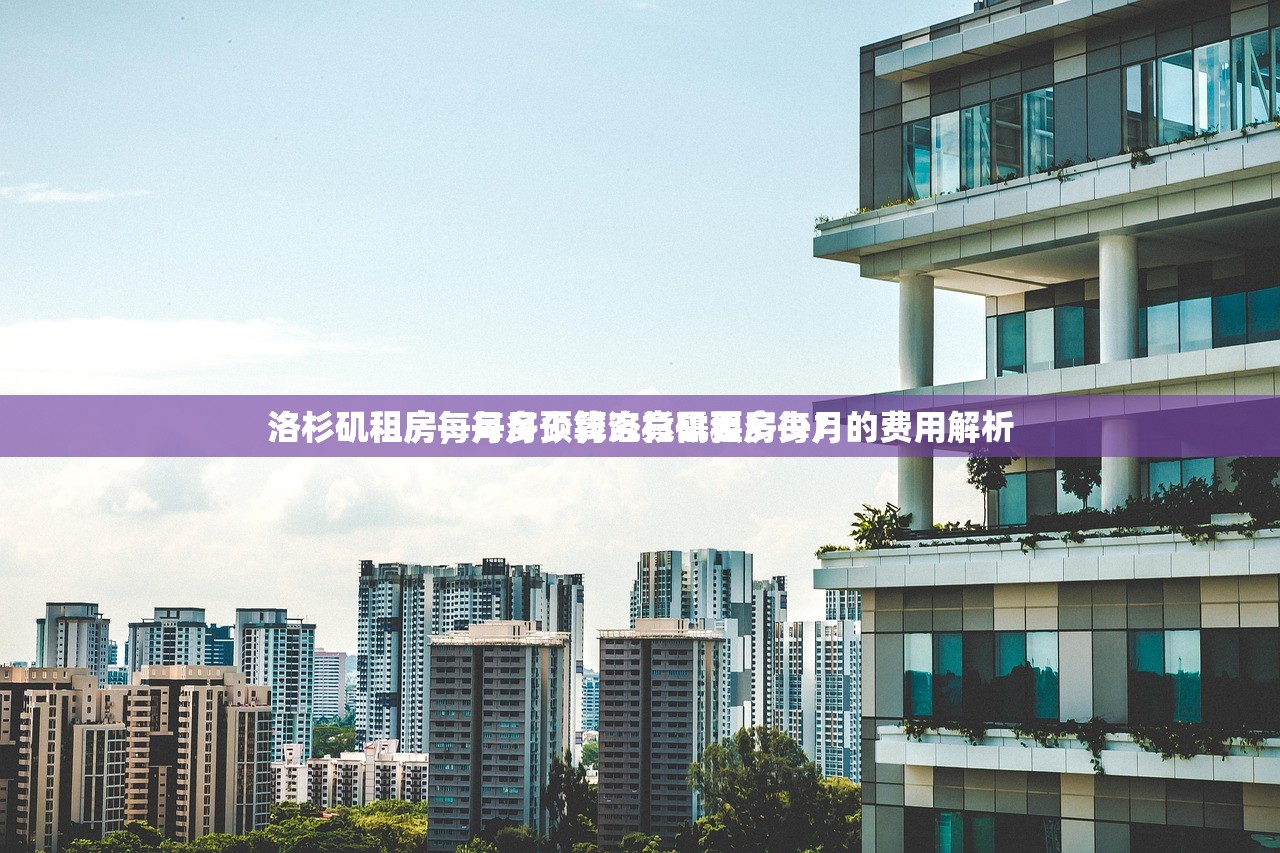 洛杉矶租房每月多少钱洛杉矶租房每月的费用解析
洛杉矶租房，每月预算究竟需要多少？