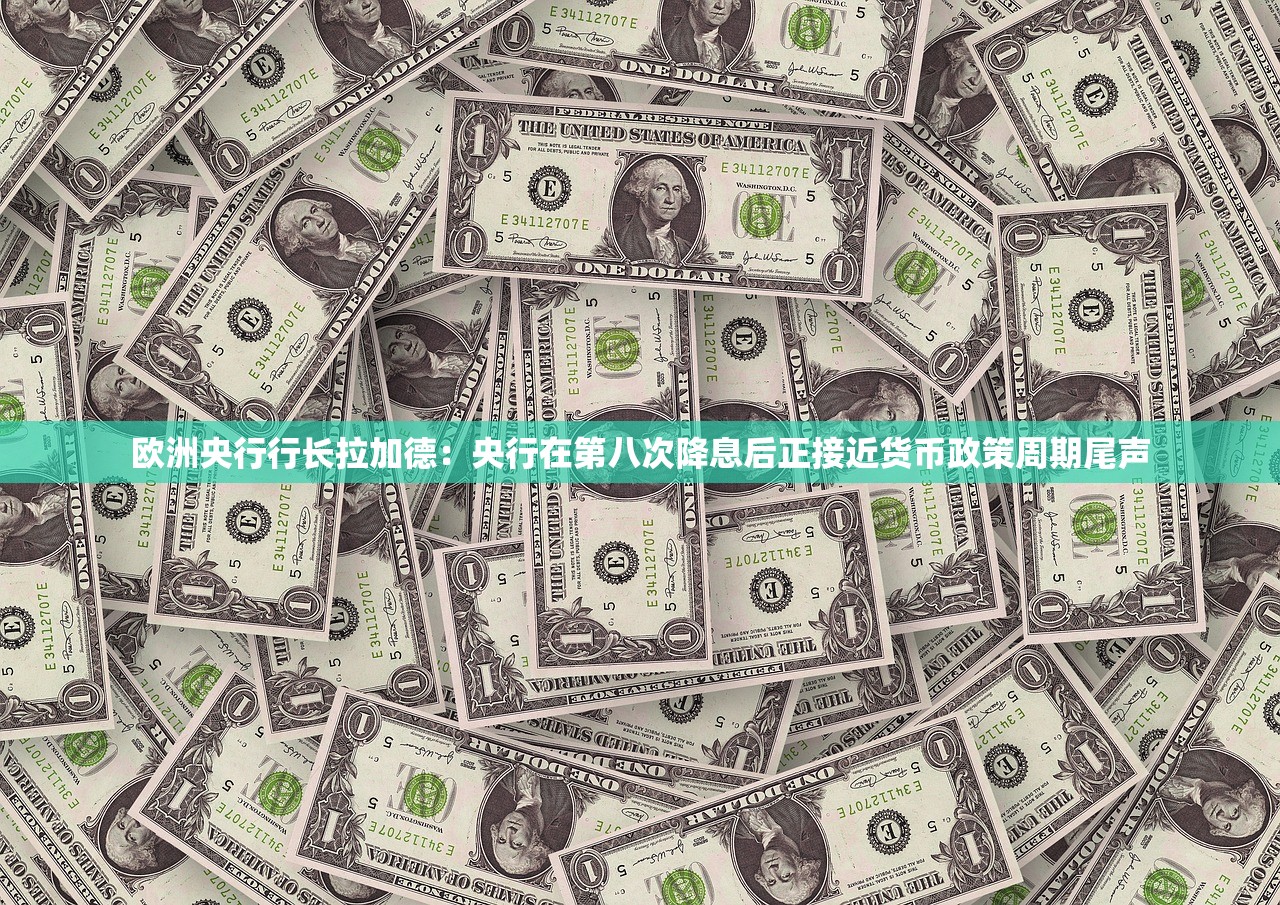 欧洲央行行长拉加德：央行在第八次降息后正接近货币政策周期尾声