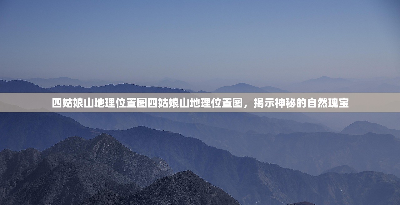 四姑娘山地理位置图四姑娘山地理位置图，揭示神秘的自然瑰宝