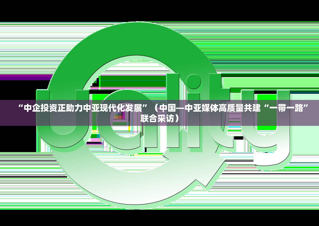 “中企投资正助力中亚现代化发展”（中国—中亚媒体高质量共建“一带一路”联合采访）