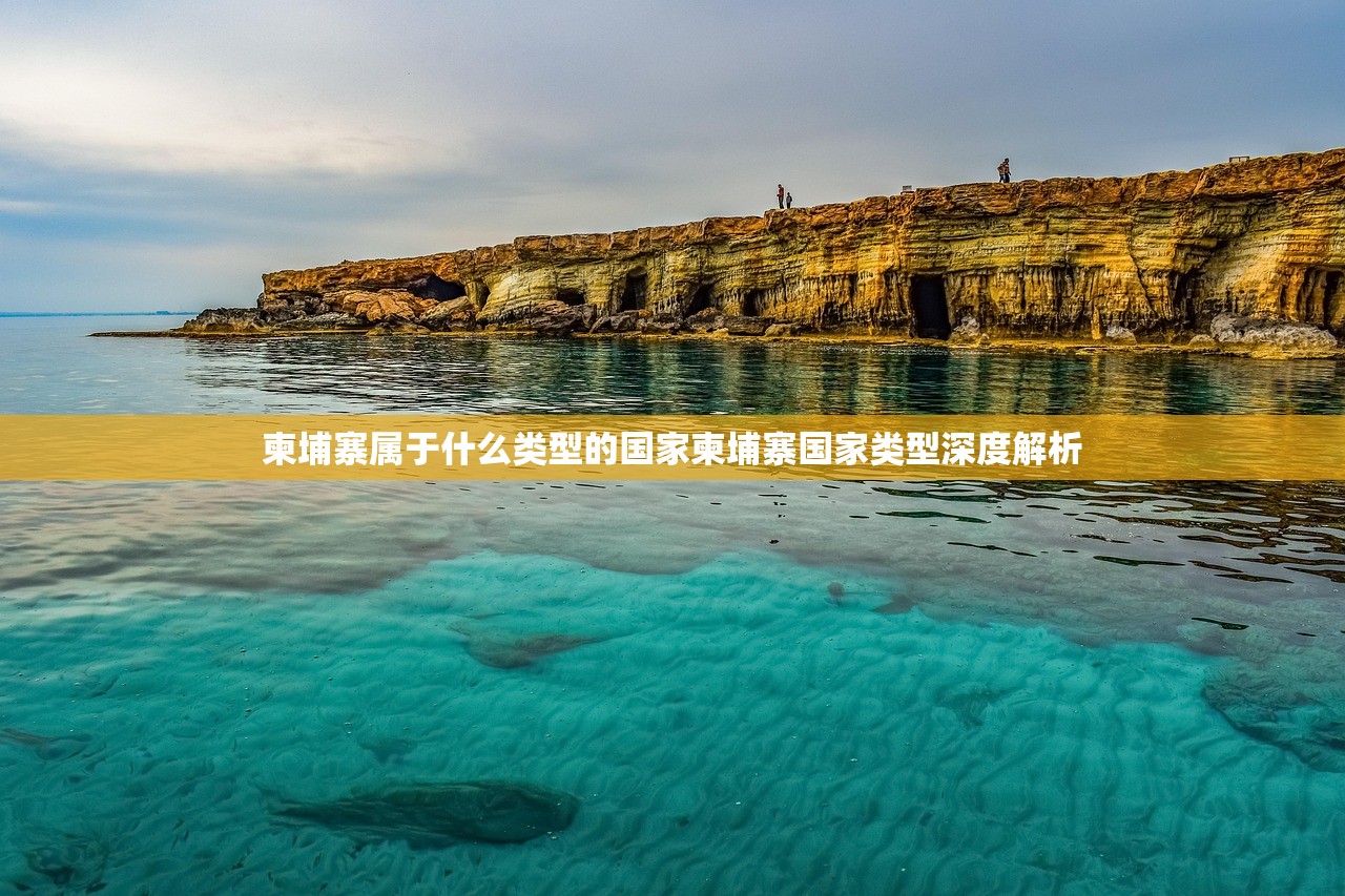 柬埔寨属于什么类型的国家柬埔寨国家类型深度解析