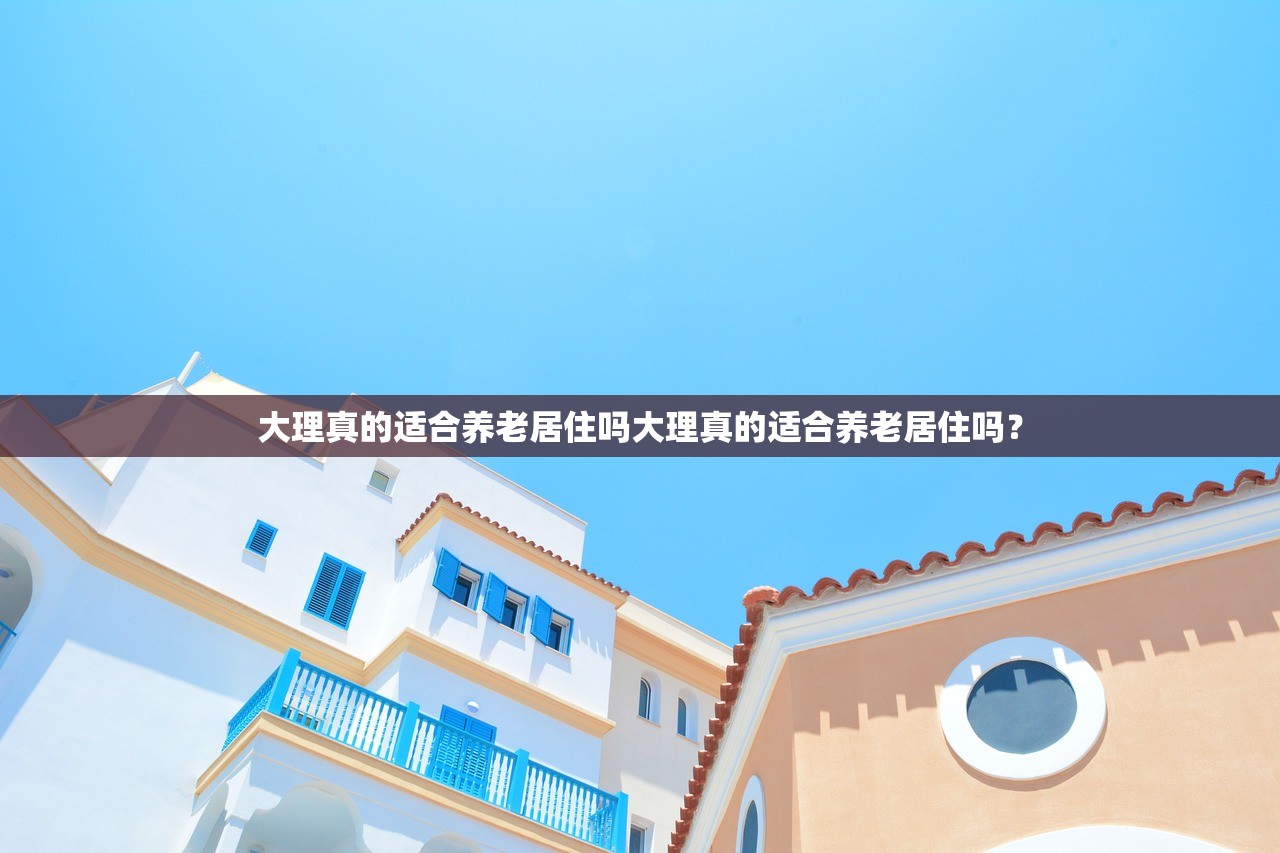 大理真的适合养老居住吗大理真的适合养老居住吗? 大理真的适合养老居住吗大理真的适合养老居住吗?