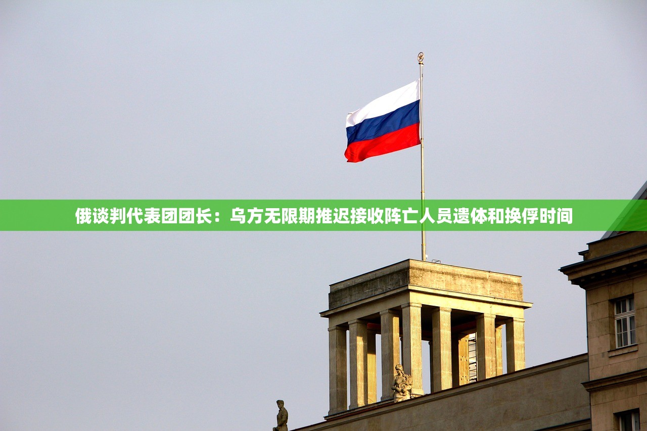 俄谈判代表团团长：乌方无限期推迟接收阵亡人员遗体和换俘时间