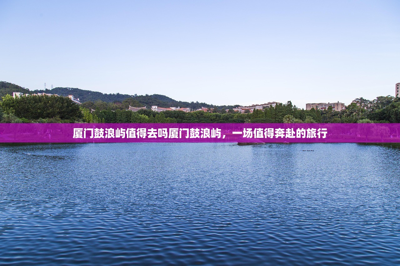 厦门鼓浪屿值得去吗厦门鼓浪屿，一场值得奔赴的旅行