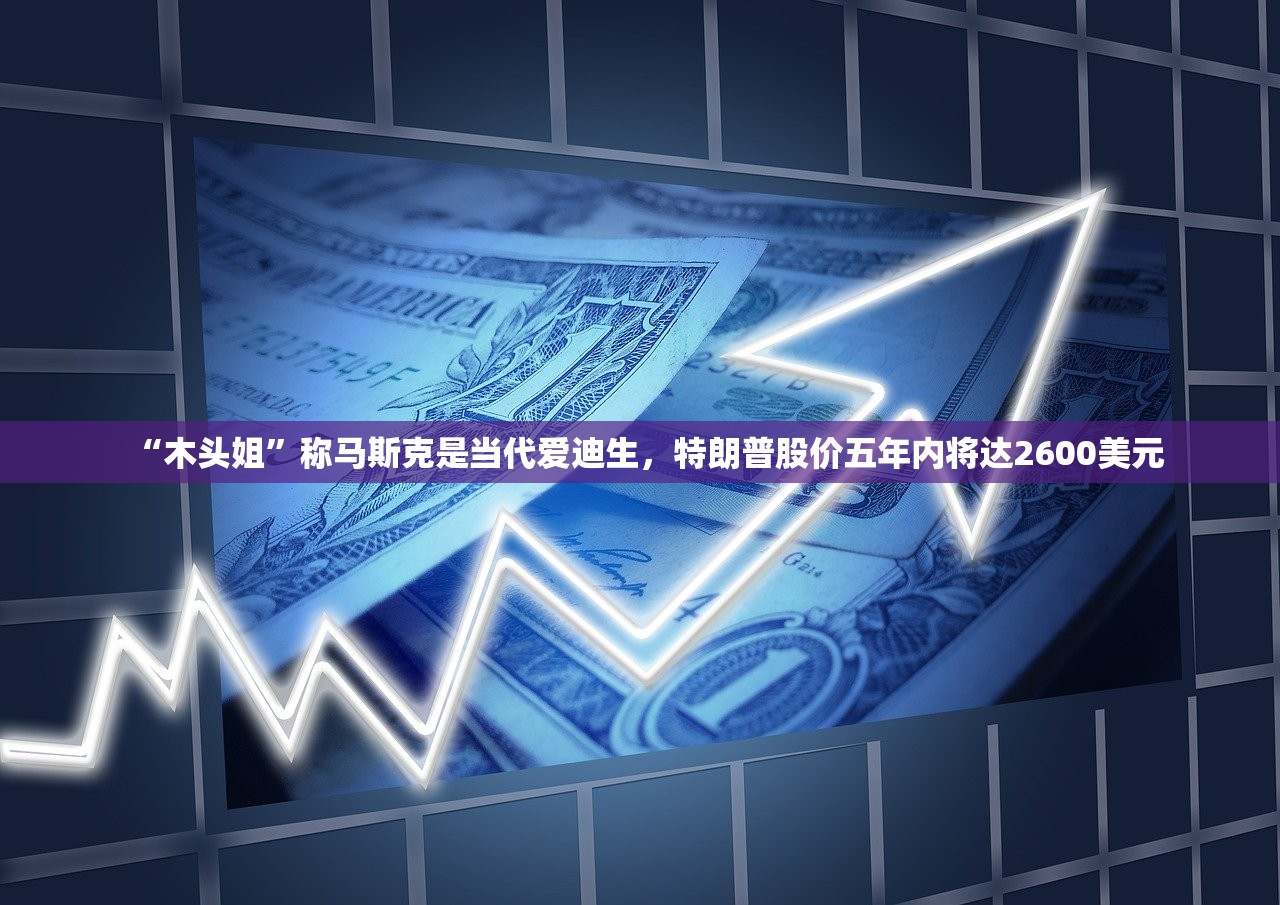 “木头姐”称马斯克是当代爱迪生，特朗普股价五年内将达2600美元