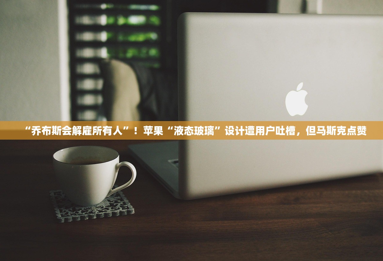 “乔布斯会解雇所有人”！苹果“液态玻璃”设计遭用户吐槽，但马斯克点赞