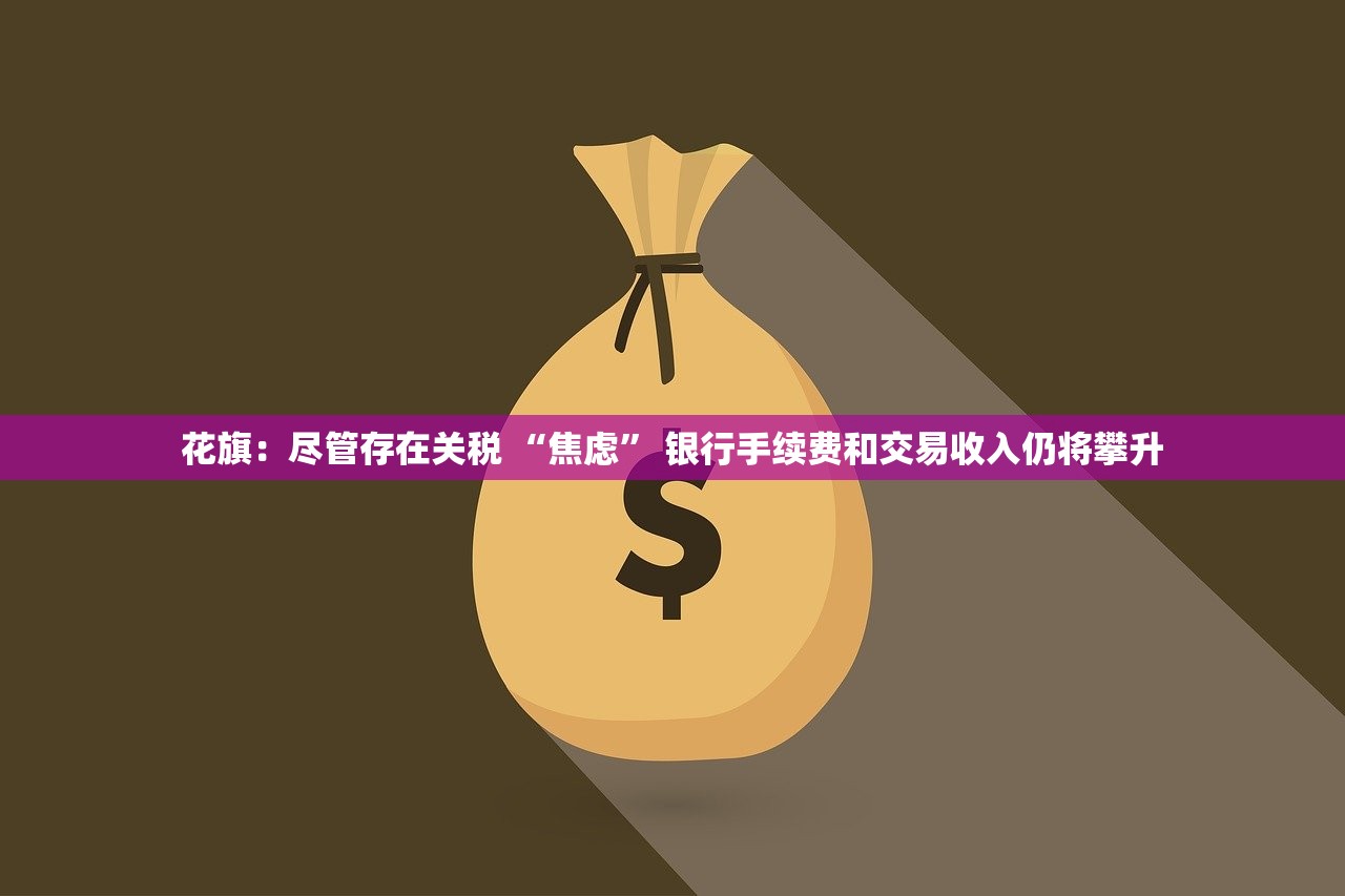 花旗:尽管存在关税 “焦虑” 银行手续费和交易收入仍将攀升 花旗:尽管存在关税 “焦虑” 银行手续费和交易收入仍将攀升