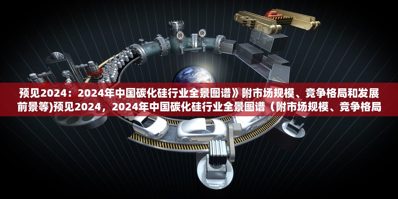 预见2024：2024年中国碳化硅行业全景图谱》附市场规模、竞争格局和发展前景等)预见2024，2024年中国碳化硅行业全景图谱（附市场规模、竞争格局和发展前景等）