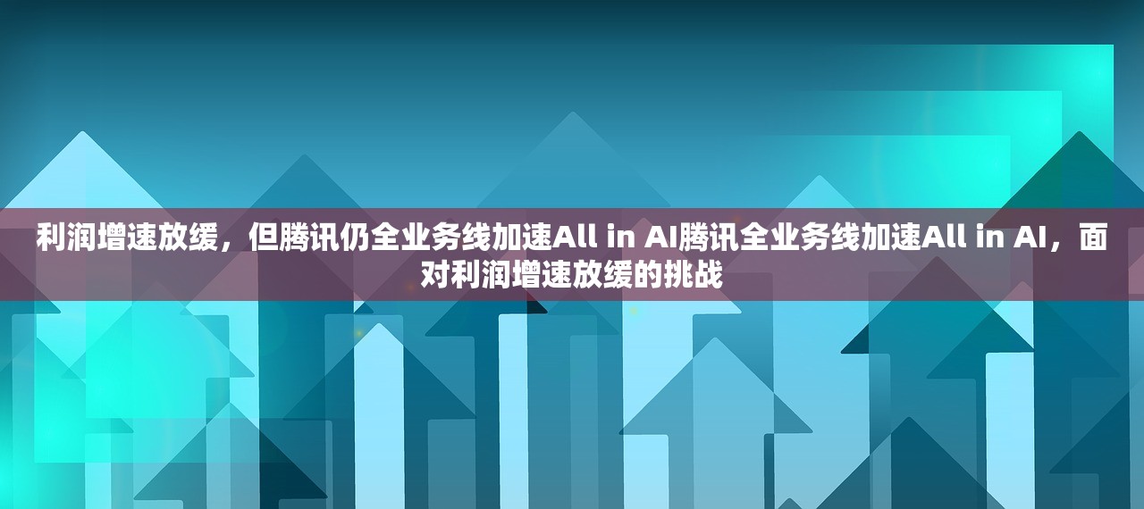 利润增速放缓，但腾讯仍全业务线加速All in AI腾讯全业务线加速All in AI，面对利润增速放缓的挑战