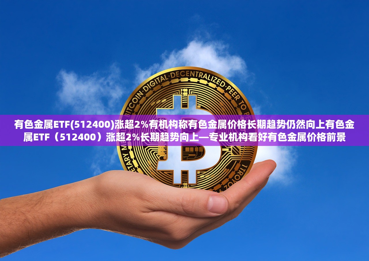 有色金属ETF(512400)涨超2%有机构称有色金属价格长期趋势仍然向上有色金属ETF(512400)涨超2%长期趋势向上—专业机构看好有色金属价格前景 有色金属ETF(512400)涨超2%有机构称有色金属价格长期趋势仍然向上有色金属ETF(512400)涨超2%长期趋势向上—专业机构看好有色金属价格前景