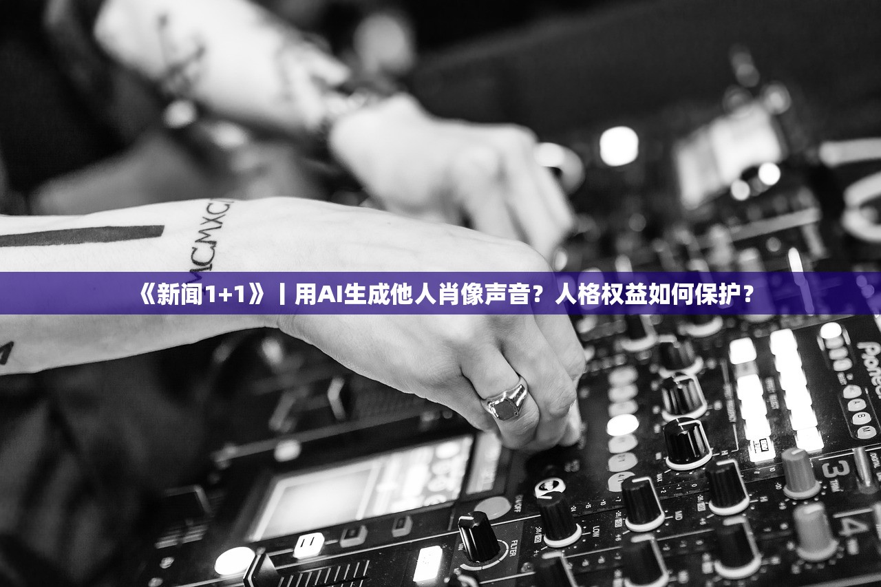 《新闻1+1》丨用AI生成他人肖像声音？人格权益如何保护？