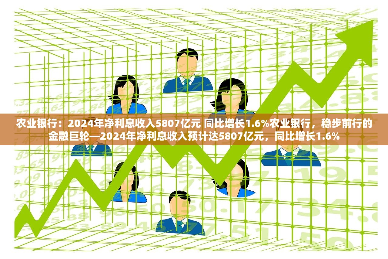 农业银行:2024年净利息收入5807亿元 同比增长1.6%农业银行,稳步前行的金融巨轮—2024年净利息收入预计达5807亿元,同比增长1.6% 农业银行:2024年净利息收入5807亿元 同比增长1.6%农业银行,稳步前行的金融巨轮—2024年净利息收入预计达5807亿元,同比增长1.6%