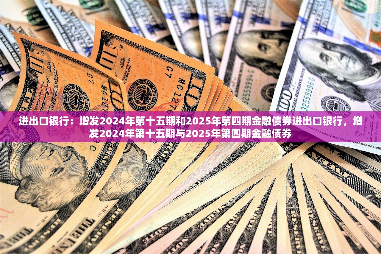 进出口银行：增发2024年第十五期和2025年第四期金融债券进出口银行，增发2024年第十五期与2025年第四期金融债券