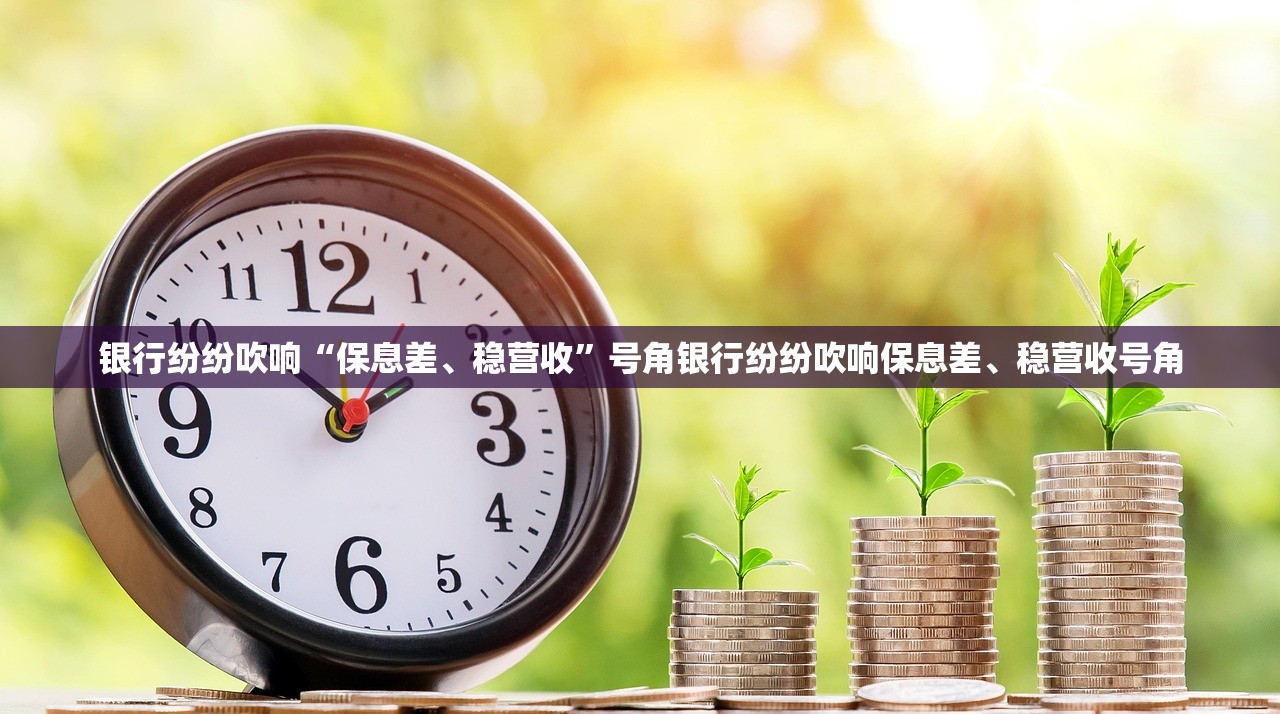 银行纷纷吹响“保息差、稳营收”号角银行纷纷吹响保息差、稳营收号角