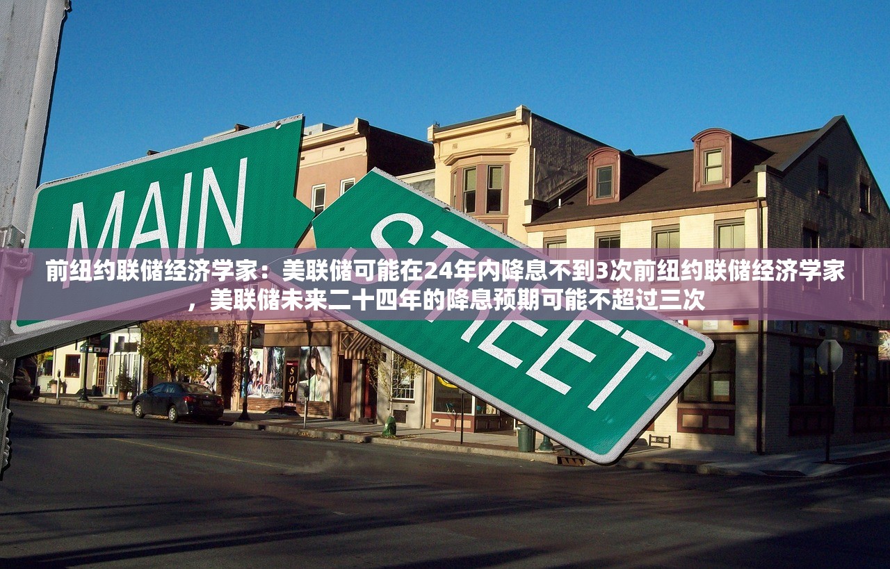 前纽约联储经济学家:美联储可能在24年内降息不到3次前纽约联储经济学家,美联储未来二十四年的降息预期可能不超过三次 前纽约联储经济学家:美联储可能在24年内降息不到3次前纽约联储经济学家,美联储未来二十四年的降息预期可能不超过三次