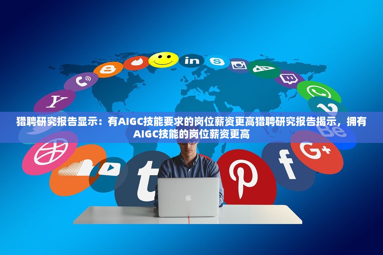 猎聘研究报告显示：有AIGC技能要求的岗位薪资更高猎聘研究报告揭示，拥有AIGC技能的岗位薪资更高