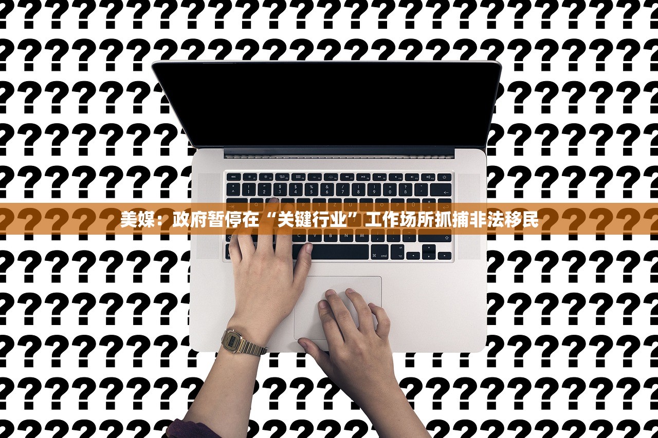 美媒：政府暂停在“关键行业”工作场所抓捕非法移民
