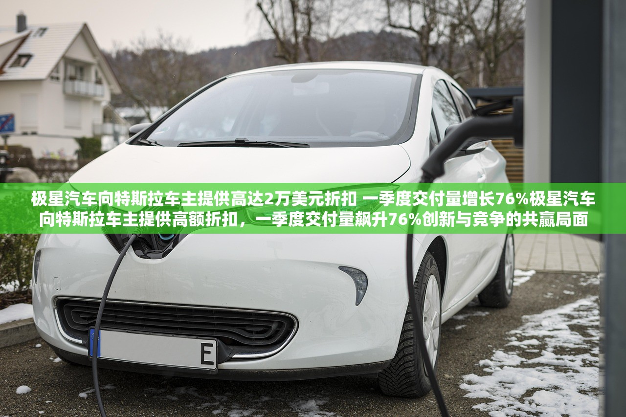 极星汽车向特斯拉车主提供高达2万美元折扣 一季度交付量增长76%极星汽车向特斯拉车主提供高额折扣，一季度交付量飙升76%创新与竞争的共赢局面
