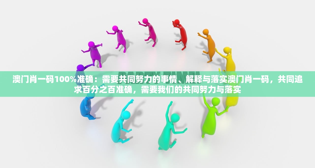 澳门肖一码100%准确：需要共同努力的事情、解释与落实澳门肖一码，共同追求百分之百准确，需要我们的共同努力与落实