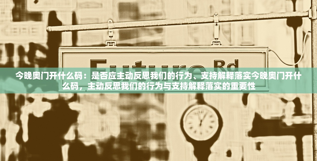 今晚奥门开什么码：是否应主动反思我们的行为、支持解释落实今晚奥门开什么码，主动反思我们的行为与支持解释落实的重要性