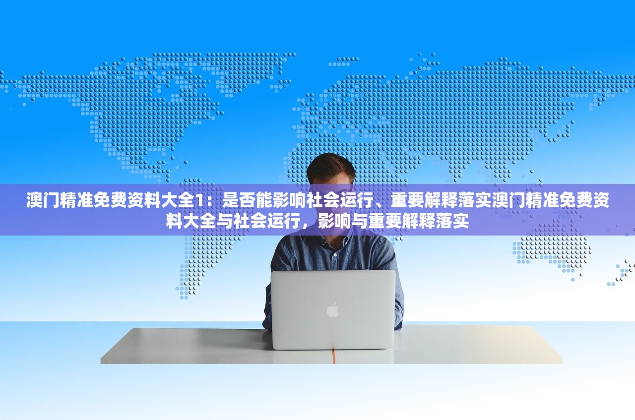 澳门精准免费资料大全1：是否能影响社会运行、重要解释落实澳门精准免费资料大全与社会运行，影响与重要解释落实