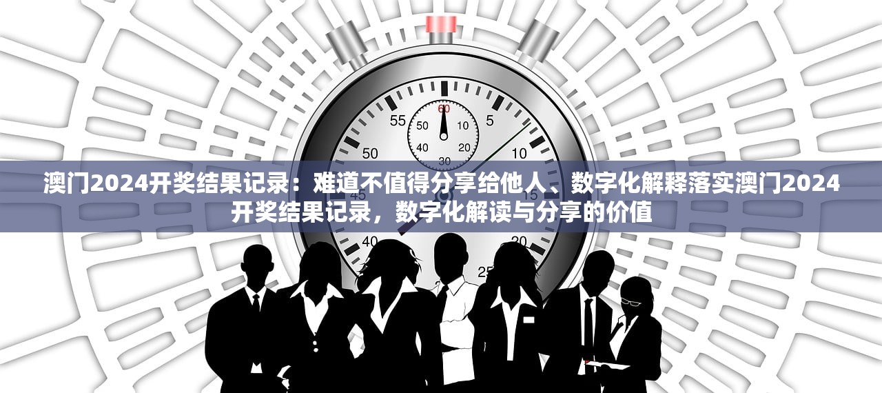 澳门2024开奖结果记录:难道不值得分享给他人、数字化解释落实澳门2024开奖结果记录,数字化解读与分享的价值 澳门2024开奖结果记录:难道不值得分享给他人、数字化解释落实澳门2024开奖结果记录,数字化解读与分享的价值