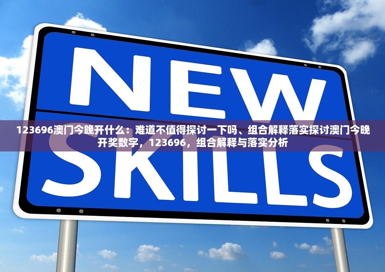 123696澳门今晚开什么:难道不值得探讨一下吗、组合解释落实探讨澳门今晚开奖数字,123696,组合解释与落实分析 123696澳门今晚开什么:难道不值得探讨一下吗、组合解释落实探讨澳门今晚开奖数字,123696,组合解释与落实分析