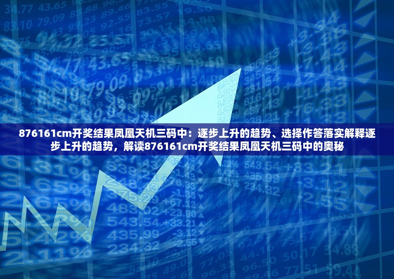 876161cm开奖结果凤凰天机三码中：逐步上升的趋势、选择作答落实解释逐步上升的趋势，解读876161cm开奖结果凤凰天机三码中的奥秘