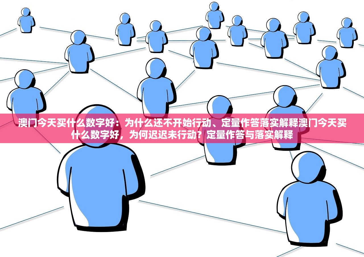 澳门今天买什么数字好：为什么还不开始行动、定量作答落实解释澳门今天买什么数字好，为何迟迟未行动？定量作答与落实解释