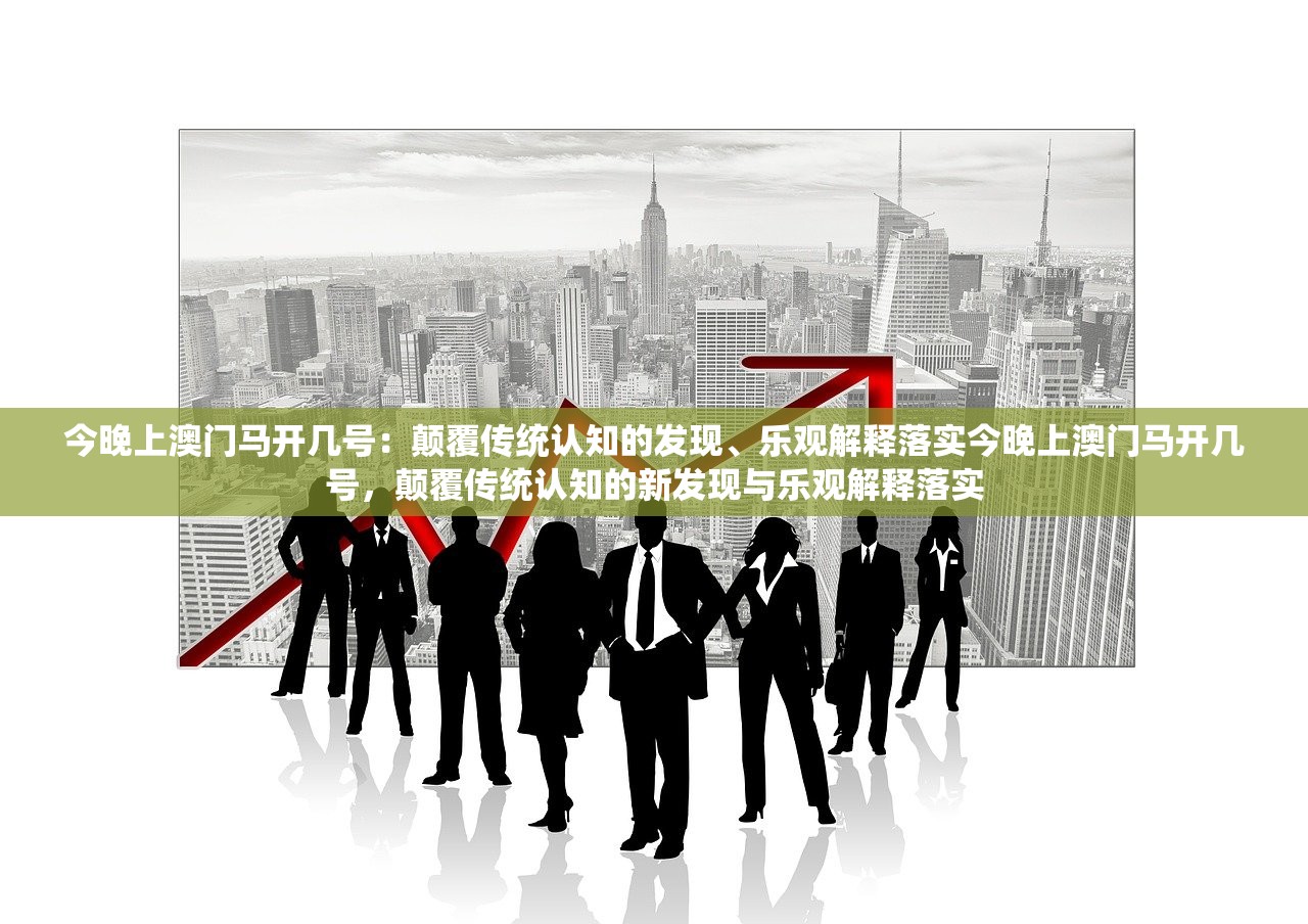 今晚上澳门马开几号：颠覆传统认知的发现、乐观解释落实今晚上澳门马开几号，颠覆传统认知的新发现与乐观解释落实