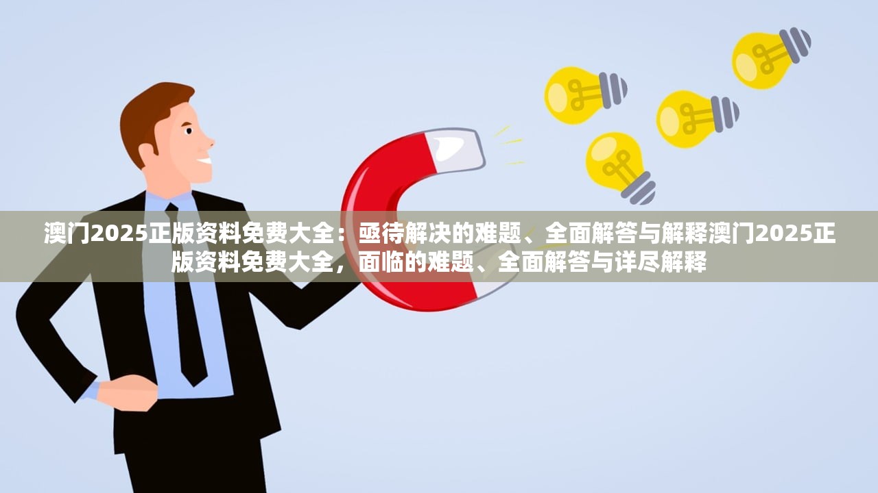 澳门2025正版资料免费大全:亟待解决的难题、全面解答与解释澳门2025正版资料免费大全,面临的难题、全面解答与详尽解释 澳门2025正版资料免费大全:亟待解决的难题、全面解答与解释澳门2025正版资料免费大全,面临的难题、全面解答与详尽解释