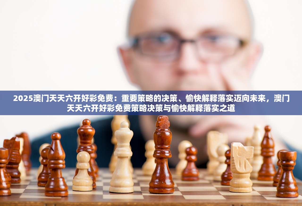 2025澳门天天六开好彩免费：重要策略的决策、愉快解释落实迈向未来，澳门天天六开好彩免费策略决策与愉快解释落实之道