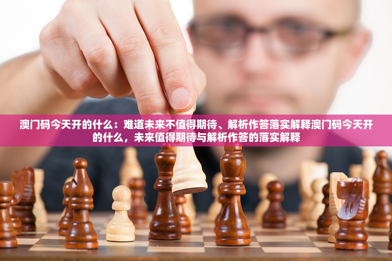 澳门码今天开的什么：难道未来不值得期待、解析作答落实解释澳门码今天开的什么，未来值得期待与解析作答的落实解释